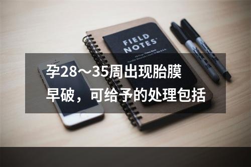 孕28～35周出现胎膜早破，可给予的处理包括