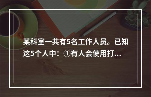 某科室一共有5名工作人员。已知这5个人中：①有人会使用打印