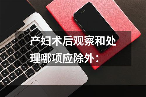 产妇术后观察和处理哪项应除外：