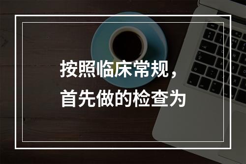 按照临床常规，首先做的检查为