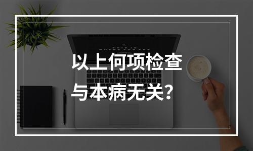 以上何项检查与本病无关？