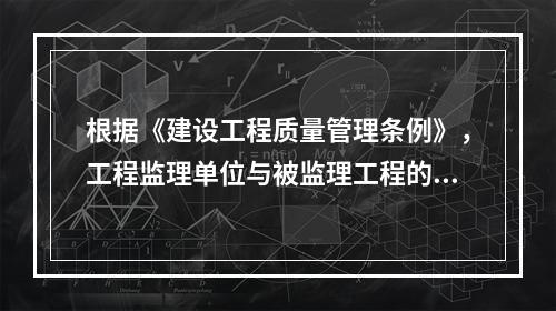 根据《建设工程质量管理条例》，工程监理单位与被监理工程的(