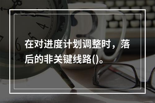 在对进度计划调整时，落后的非关键线路()。