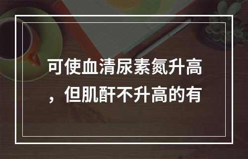 可使血清尿素氮升高，但肌酐不升高的有