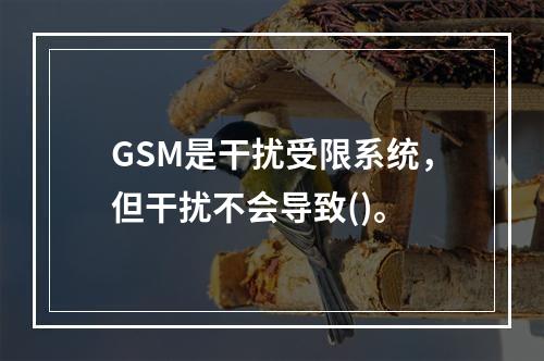 GSM是干扰受限系统，但干扰不会导致()。