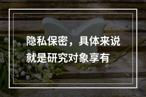 隐私保密，具体来说就是研究对象享有