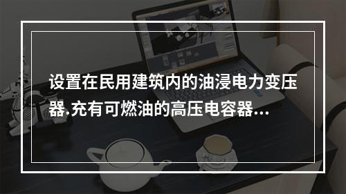 设置在民用建筑内的油浸电力变压器.充有可燃油的高压电容器和多