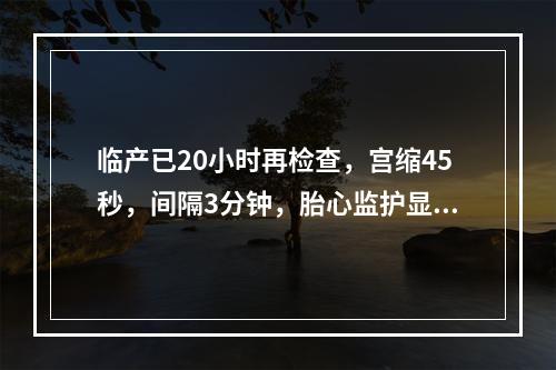 临产已20小时再检查，宫缩45秒，间隔3分钟，胎心监护显示胎