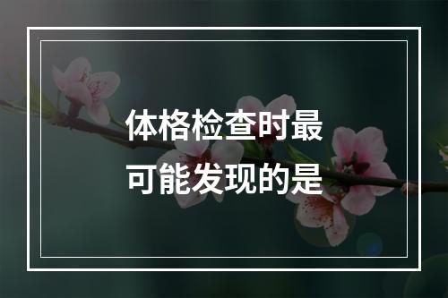 体格检查时最可能发现的是