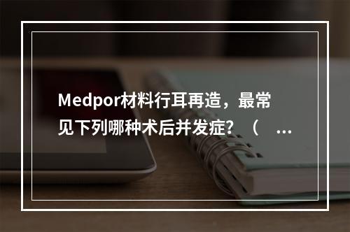 Medpor材料行耳再造，最常见下列哪种术后并发症？（　　）