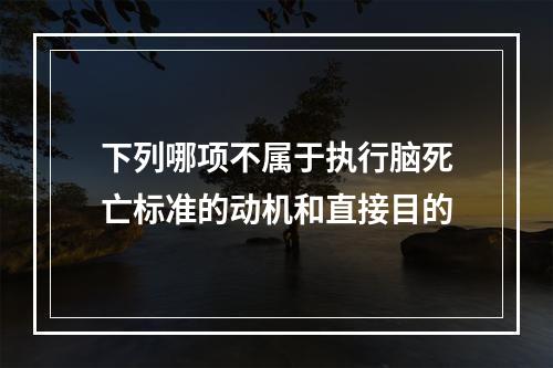 下列哪项不属于执行脑死亡标准的动机和直接目的