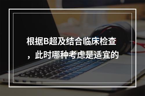 根据B超及结合临床检查，此时哪种考虑是适宜的