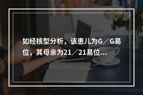 如经核型分析，该患儿为G／G易位，其母亲为21／21易位携带