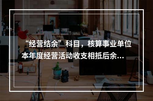 “经营结余”科目，核算事业单位本年度经营活动收支相抵后余额弥