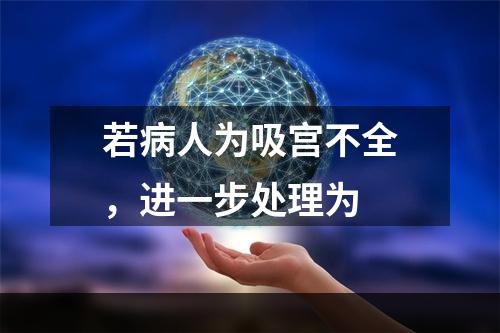 若病人为吸宫不全，进一步处理为