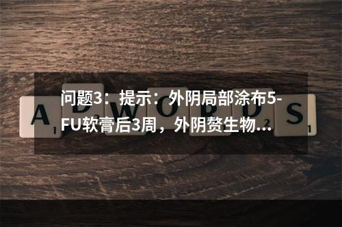 问题3：提示：外阴局部涂布5-FU软膏后3周，外阴赘生物逐渐