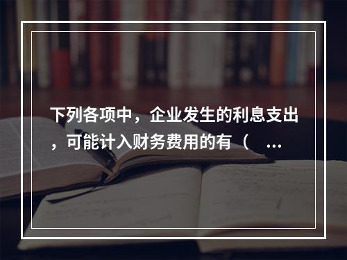 下列各项中，企业发生的利息支出，可能计入财务费用的有（　）。