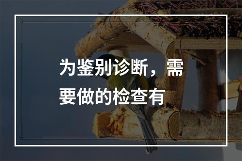 为鉴别诊断，需要做的检查有