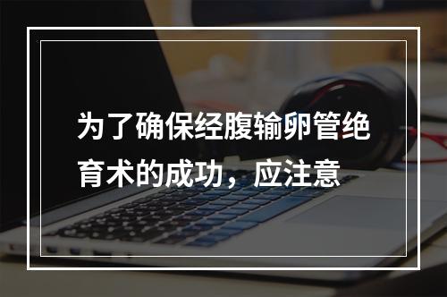 为了确保经腹输卵管绝育术的成功，应注意