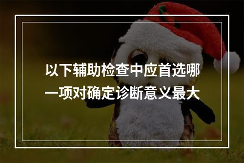 以下辅助检查中应首选哪一项对确定诊断意义最大