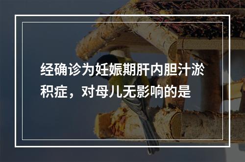 经确诊为妊娠期肝内胆汁淤积症，对母儿无影响的是