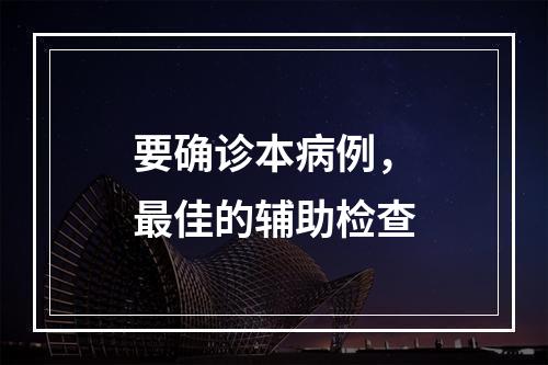 要确诊本病例，最佳的辅助检查