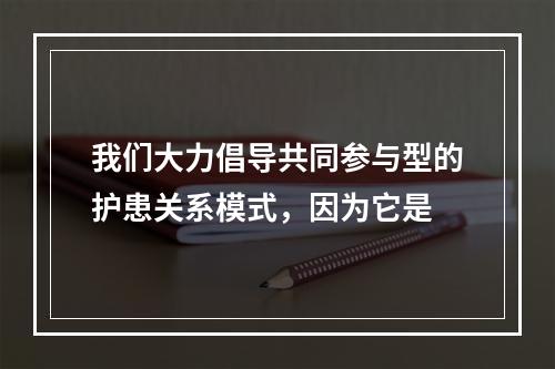 我们大力倡导共同参与型的护患关系模式，因为它是