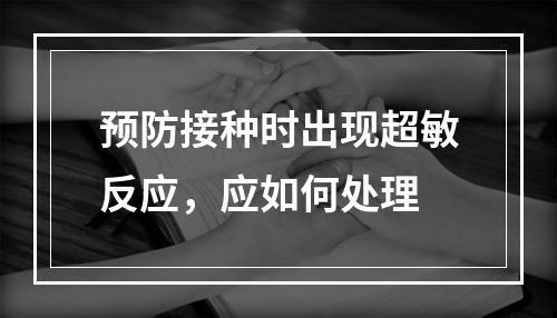 预防接种时出现超敏反应，应如何处理