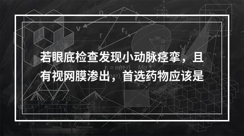 若眼底检查发现小动脉痉挛，且有视网膜渗出，首选药物应该是