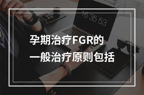 孕期治疗FGR的一般治疗原则包括