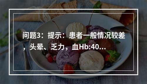 问题3：提示：患者一般情况较差，头晕、乏力，血Hb:40g/