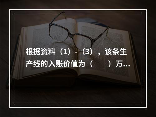 根据资料（1）-（3），该条生产线的入账价值为（　　）万元。