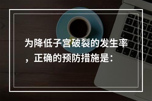 为降低子宫破裂的发生率，正确的预防措施是：