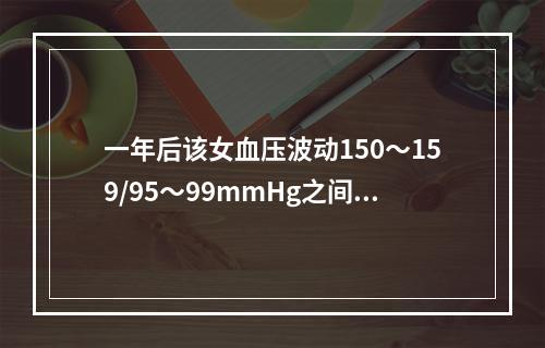 一年后该女血压波动150～159/95～99mmHg之间，适