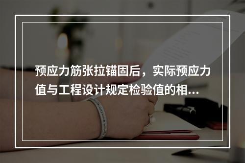 预应力筋张拉锚固后，实际预应力值与工程设计规定检验值的相对允