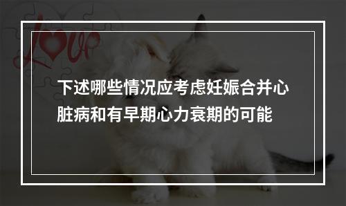 下述哪些情况应考虑妊娠合并心脏病和有早期心力衰期的可能