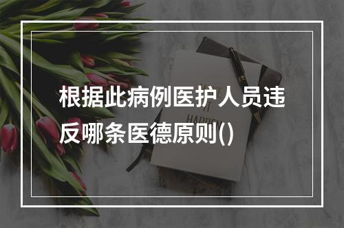 根据此病例医护人员违反哪条医德原则()