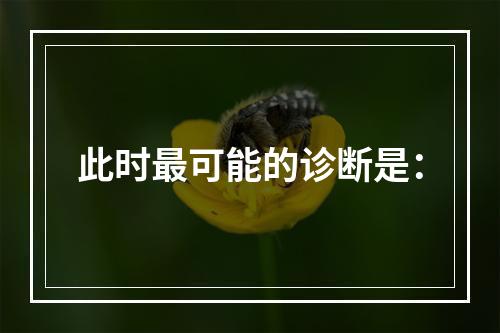 此时最可能的诊断是：