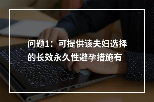 问题1：可提供该夫妇选择的长效永久性避孕措施有