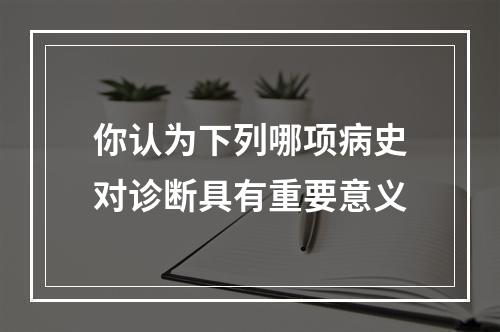 你认为下列哪项病史对诊断具有重要意义