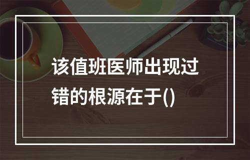 该值班医师出现过错的根源在于()