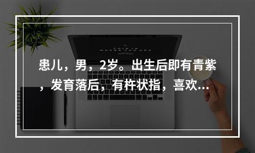 患儿，男，2岁。出生后即有青紫，发育落后，有杵状指，喜欢蹲踞