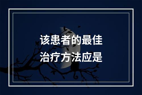 该患者的最佳治疗方法应是