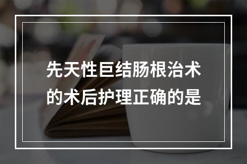 先天性巨结肠根治术的术后护理正确的是