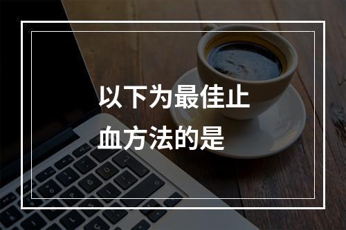 以下为最佳止血方法的是