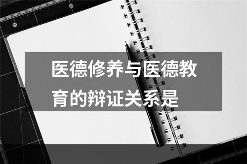 医德修养与医德教育的辩证关系是