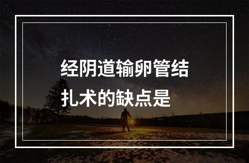 经阴道输卵管结扎术的缺点是