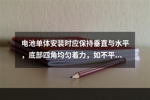 电池单体安装时应保持垂直与水平，底部四角均匀着力，如不平整应