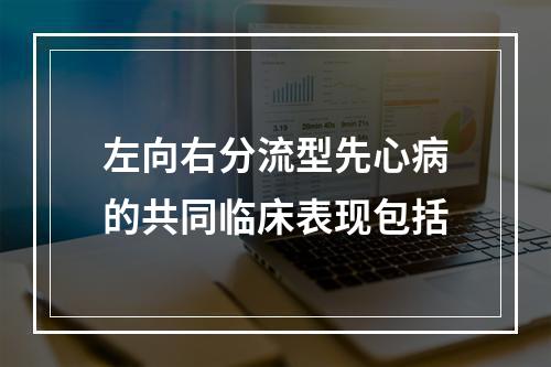 左向右分流型先心病的共同临床表现包括