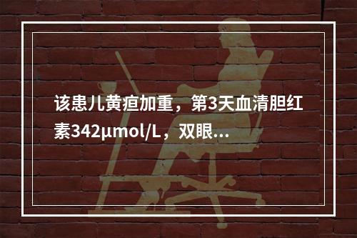 该患儿黄疸加重，第3天血清胆红素342μmol/L，双眼凝视